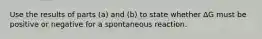 Use the results of parts (a) and (b) to state whether ΔG must be positive or negative for a spontaneous reaction.