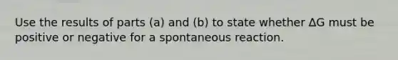 Use the results of parts (a) and (b) to state whether ΔG must be positive or negative for a spontaneous reaction.