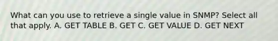 What can you use to retrieve a single value in SNMP? Select all that apply. A. GET TABLE B. GET C. GET VALUE D. GET NEXT