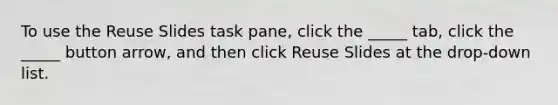 To use the Reuse Slides task pane, click the _____ tab, click the _____ button arrow, and then click Reuse Slides at the drop-down list.