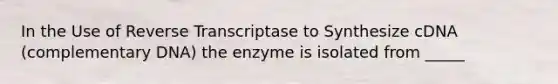 In the Use of Reverse Transcriptase to Synthesize cDNA (complementary DNA) the enzyme is isolated from _____