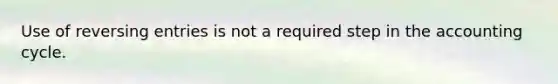 Use of reversing entries is not a required step in the accounting cycle.