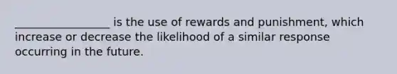 _________________ is the use of rewards and punishment, which increase or decrease the likelihood of a similar response occurring in the future.