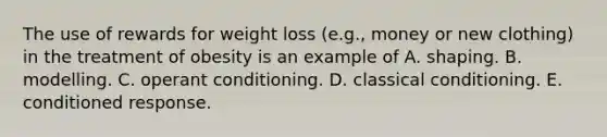 The use of rewards for weight loss (e.g., money or new clothing) in the treatment of obesity is an example of A. shaping. B. modelling. C. operant conditioning. D. classical conditioning. E. conditioned response.