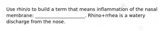 Use rhin/o to build a term that means inflammation of the nasal membrane: _____________________. Rhino+rrhea is a watery discharge from the nose.