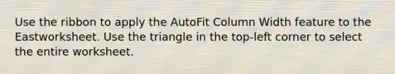 Use the ribbon to apply the AutoFit Column Width feature to the Eastworksheet. Use the triangle in the top-left corner to select the entire worksheet.