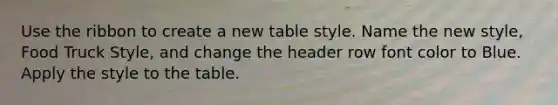 Use the ribbon to create a new table style. Name the new style, Food Truck Style, and change the header row font color to Blue. Apply the style to the table.