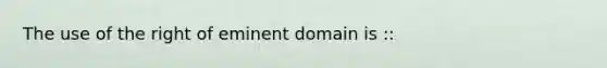 The use of the right of eminent domain is ::