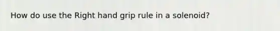 How do use the Right hand grip rule in a solenoid?