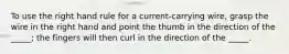 To use the right hand rule for a current-carrying wire, grasp the wire in the right hand and point the thumb in the direction of the _____; the fingers will then curl in the direction of the _____.