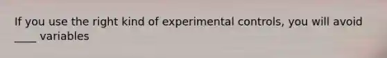 If you use the right kind of experimental controls, you will avoid ____ variables