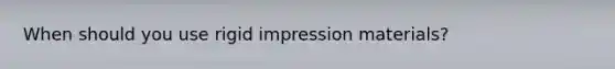 When should you use rigid impression materials?