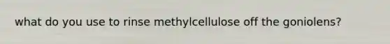 what do you use to rinse methylcellulose off the goniolens?