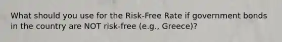 What should you use for the Risk-Free Rate if government bonds in the country are NOT risk-free (e.g., Greece)?