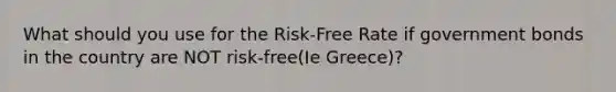 What should you use for the Risk-Free Rate if government bonds in the country are NOT risk-free(Ie Greece)?