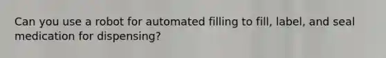 Can you use a robot for automated filling to fill, label, and seal medication for dispensing?