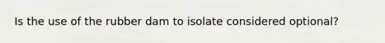 Is the use of the rubber dam to isolate considered optional?