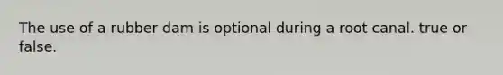 The use of a rubber dam is optional during a root canal. true or false.