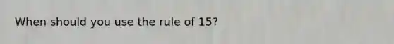 When should you use the rule of 15?