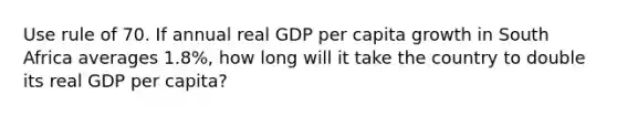 Use rule of 70. If annual real GDP per capita growth in South Africa averages 1.8%, how long will it take the country to double its real GDP per capita?