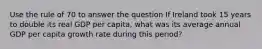 Use the rule of 70 to answer the question If Ireland took 15 years to double its real GDP per capita, what was its average annual GDP per capita growth rate during this period?