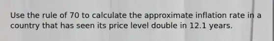 Use the rule of 70 to calculate the approximate inflation rate in a country that has seen its price level double in 12.1 years.