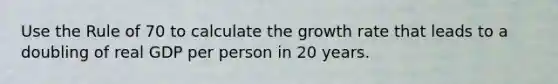 Use the Rule of 70 to calculate the growth rate that leads to a doubling of real GDP per person in 20 years.