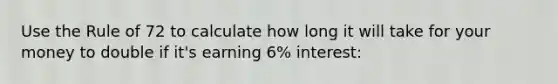 Use the Rule of 72 to calculate how long it will take for your money to double if it's earning 6% interest: