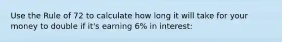 Use the Rule of 72 to calculate how long it will take for your money to double if it's earning 6% in interest: