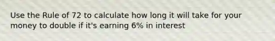 Use the Rule of 72 to calculate how long it will take for your money to double if it's earning 6% in interest