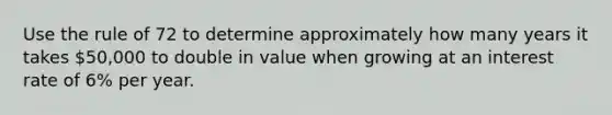 Use the rule of 72 to determine approximately how many years it takes 50,000 to double in value when growing at an interest rate of 6% per year.