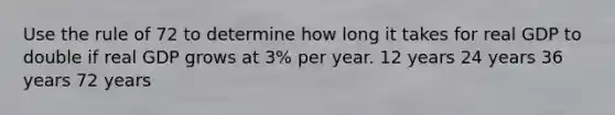 Use the rule of 72 to determine how long it takes for real GDP to double if real GDP grows at 3% per year. 12 years 24 years 36 years 72 years