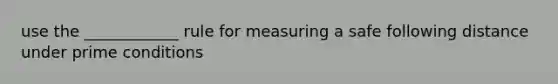 use the ____________ rule for measuring a safe following distance under prime conditions