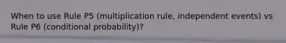 When to use Rule P5 (multiplication rule, <a href='https://www.questionai.com/knowledge/kTJqIK1isz-independent-events' class='anchor-knowledge'>independent events</a>) vs Rule P6 (<a href='https://www.questionai.com/knowledge/kgG95TLSMo-conditional-probability' class='anchor-knowledge'>conditional probability</a>)?