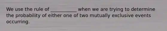 We use the rule of ___________ when we are trying to determine the probability of either one of two <a href='https://www.questionai.com/knowledge/ksIxF6M5Rk-mutually-exclusive-events' class='anchor-knowledge'>mutually exclusive events</a> occurring.