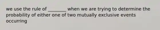 we use the rule of ________ when we are trying to determine the probability of either one of two mutually exclusive events occurring