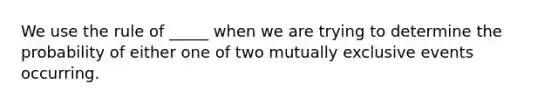 We use the rule of _____ when we are trying to determine the probability of either one of two <a href='https://www.questionai.com/knowledge/ksIxF6M5Rk-mutually-exclusive-events' class='anchor-knowledge'>mutually exclusive events</a> occurring.