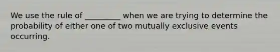 We use the rule of _________ when we are trying to determine the probability of either one of two <a href='https://www.questionai.com/knowledge/ksIxF6M5Rk-mutually-exclusive-events' class='anchor-knowledge'>mutually exclusive events</a> occurring.