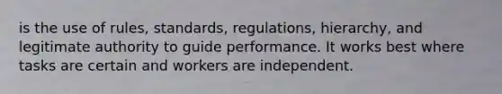 is the use of rules, standards, regulations, hierarchy, and legitimate authority to guide performance. It works best where tasks are certain and workers are independent.