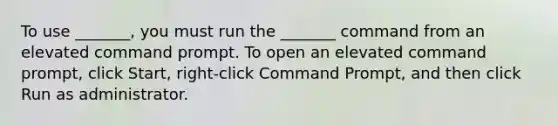 To use _______, you must run the _______ command from an elevated command prompt. To open an elevated command prompt, click Start, right-click Command Prompt, and then click Run as administrator.