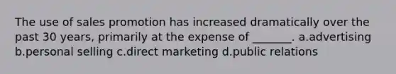 The use of sales promotion has increased dramatically over the past 30 years, primarily at the expense of _______. a.advertising b.personal selling c.direct marketing d.public relations