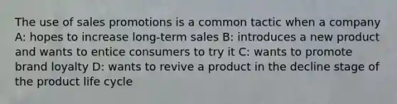 The use of sales promotions is a common tactic when a company A: hopes to increase long-term sales B: introduces a new product and wants to entice consumers to try it C: wants to promote brand loyalty D: wants to revive a product in the decline stage of the product life cycle