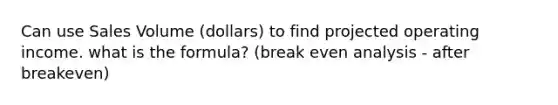 Can use Sales Volume (dollars) to find projected operating income. what is the formula? (break even analysis - after breakeven)