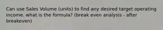 Can use Sales Volume (units) to find any desired target operating income. what is the formula? (break even analysis - after breakeven)