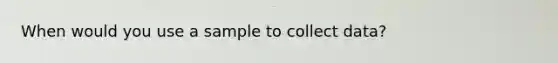 When would you use a sample to collect data?