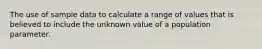 The use of sample data to calculate a range of values that is believed to include the unknown value of a population parameter.