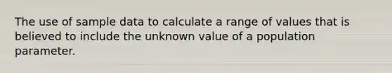 The use of sample data to calculate a range of values that is believed to include the unknown value of a population parameter.