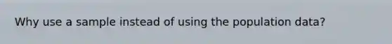 Why use a sample instead of using the population data?