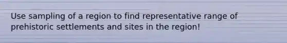 Use sampling of a region to find representative range of prehistoric settlements and sites in the region!