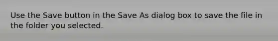 Use the Save button in the Save As dialog box to save the file in the folder you selected.